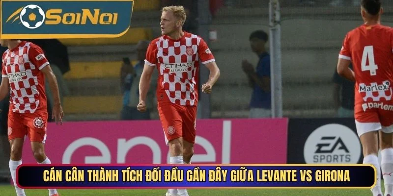 Cán cân thành tích đối đầu gần đây giữa Levante vs Girona