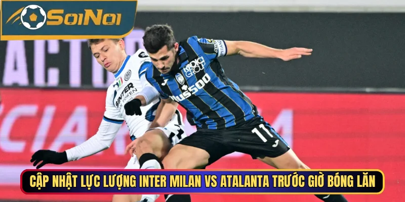 Cập nhật lực lượng Inter Milan vs Atalanta trước giờ bóng lăn
