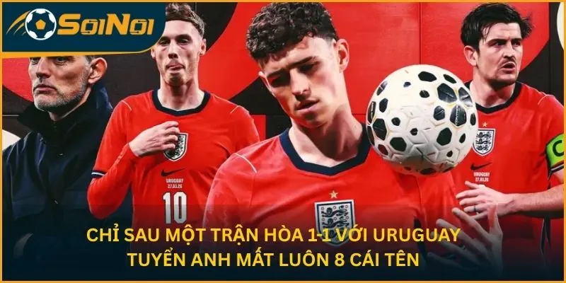 Chỉ sau một trận hòa 1-1 với Uruguay, tuyển Anh mất luôn 8 cái tên