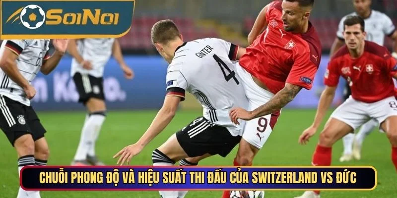 Chuỗi phong độ và hiệu suất thi đấu của Switzerland vs Đức