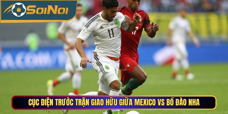 Cục diện trước trận giao hữu giữa Mexico vs Bồ Đào Nha