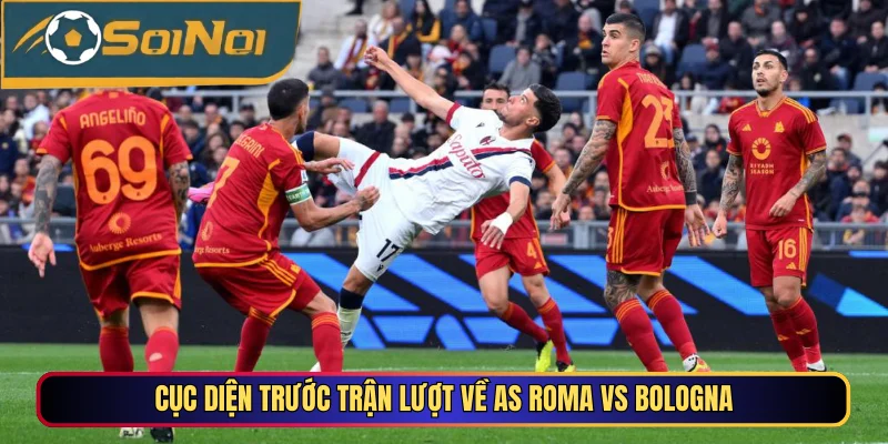 Cục diện trước trận lượt về AS Roma vs Bologna