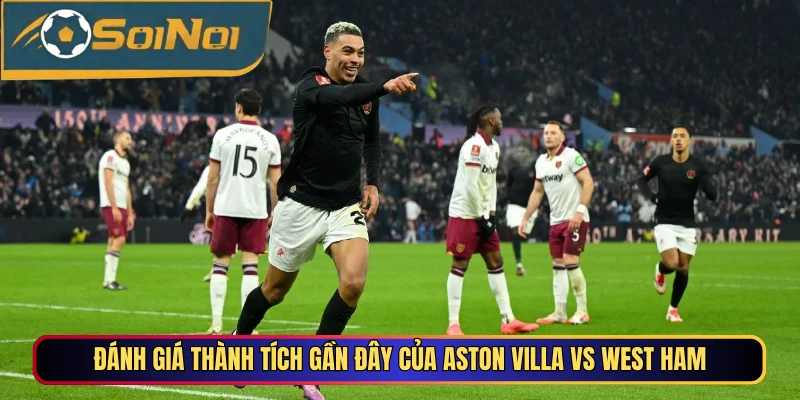 Đánh giá thành tích gần đây của Aston Villa vs West Ham