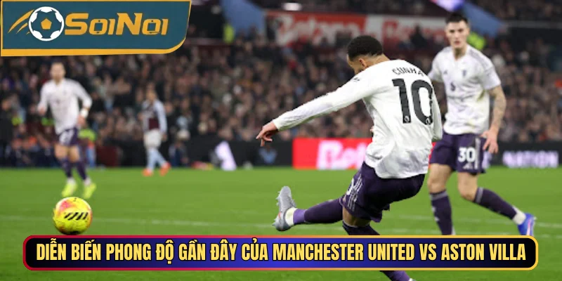 Diễn biến phong độ gần đây của Manchester United vs Aston Villa