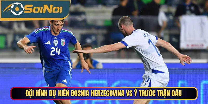 Đội hình dự kiến Bosnia Herzegovina vs Ý trước trận đấu