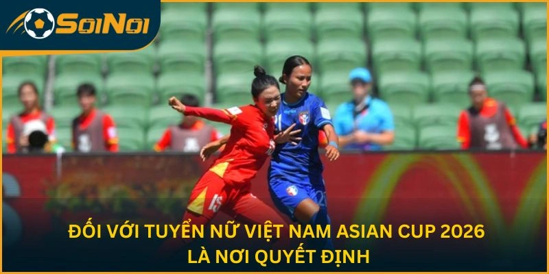 Đối với tuyển nữ Việt Nam, Asian Cup 2026 là nơi quyết định