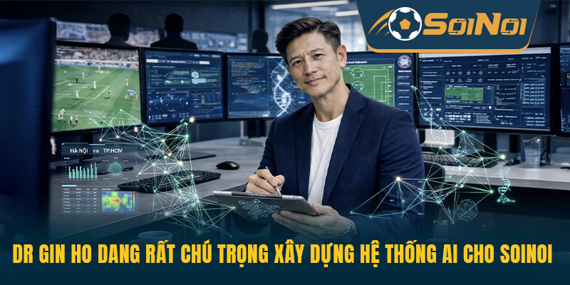 Dr Gin Ho Dang rất chú trọng xây dựng hệ thống AI cho SoiNoi