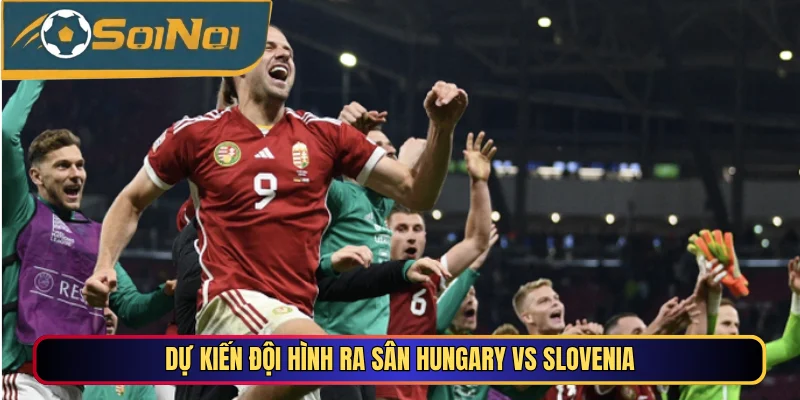 Dự kiến đội hình ra sân Hungary vs Slovenia