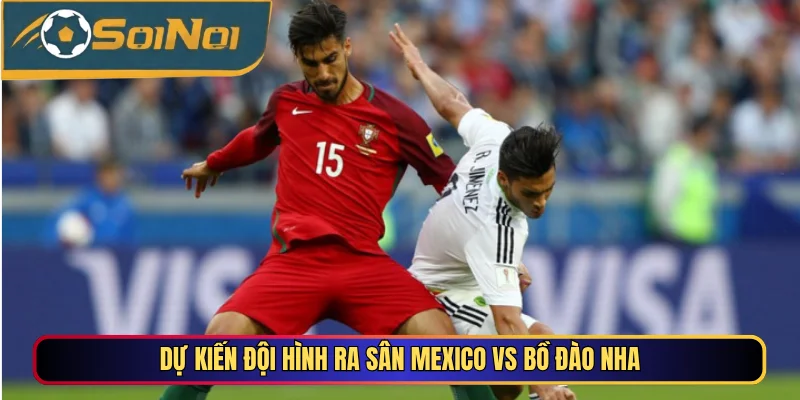 Dự kiến đội hình ra sân Mexico vs Bồ Đào Nha