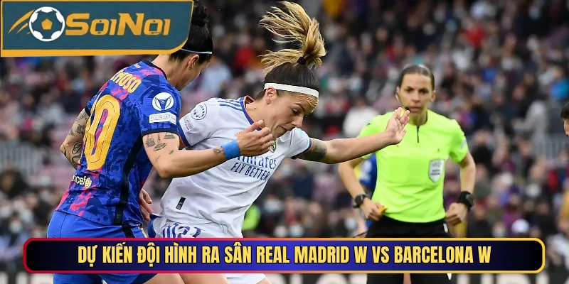 Dự kiến đội hình ra sân Real Madrid W vs Barcelona W