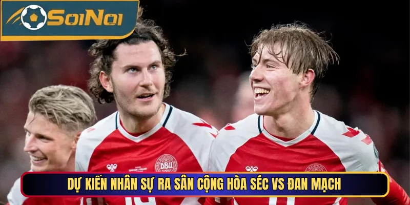 Dự kiến nhân sự ra sân Cộng Hòa Séc vs Đan Mạch