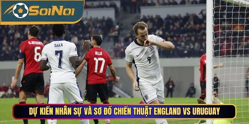 Dự kiến nhân sự và sơ đồ chiến thuật England vs Uruguay