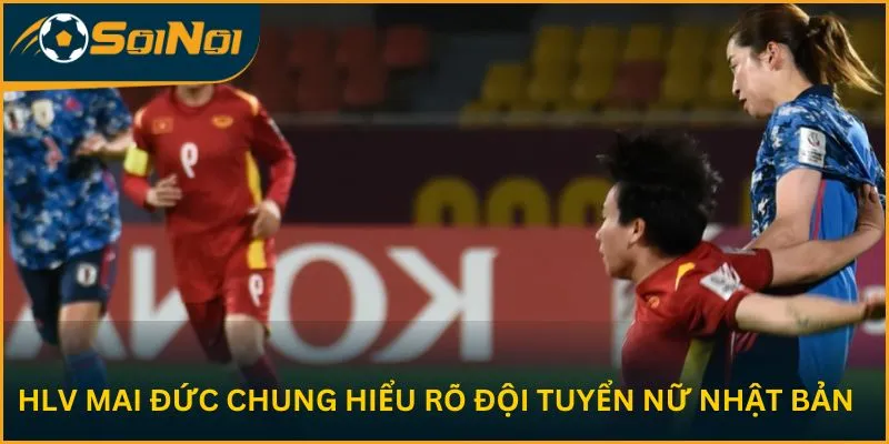 HLV Mai Đức Chung hiểu rõ đội tuyển nữ Nhật Bản