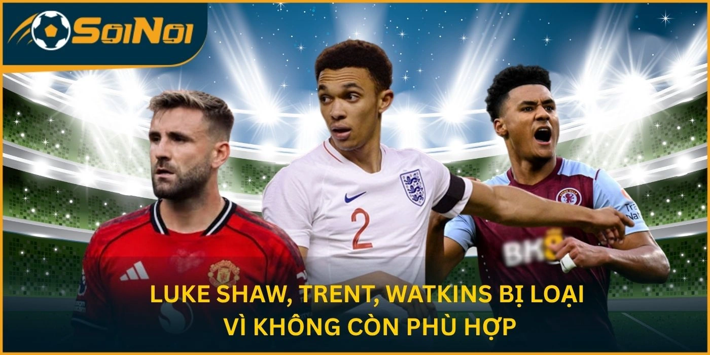 Luke Shaw, Trent, Watkins bị loại vì không còn phù hợp