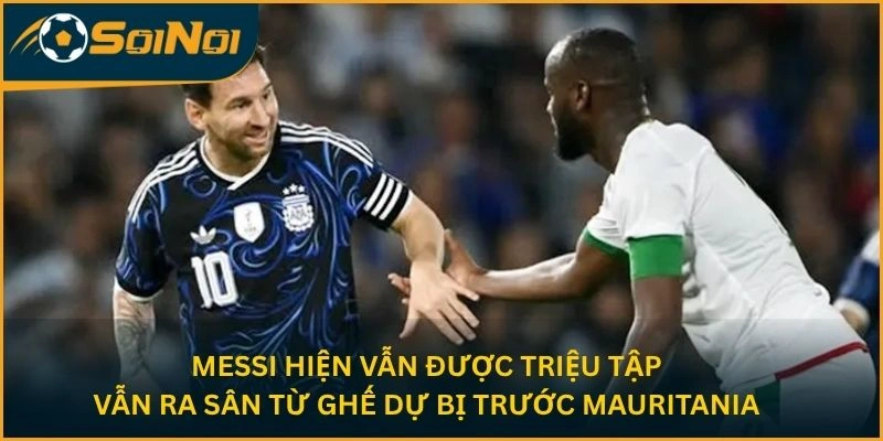 Messi hiện vẫn được triệu tập, vẫn ra sân từ ghế dự bị trước Mauritania
