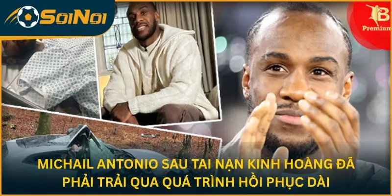 Michail Antonio sau tai nạn kinh hoàng đã phải trải qua quá trình hồi phục dài