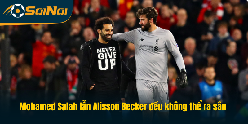 Mohamed Salah lẫn Alisson Becker đều không thể ra sân