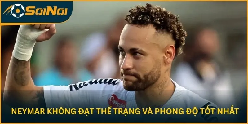Neymar không đạt thể trạng và phong độ tốt nhất