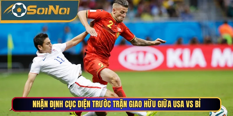 Nhận định cục diện trước trận giao hữu giữa USA vs Bỉ