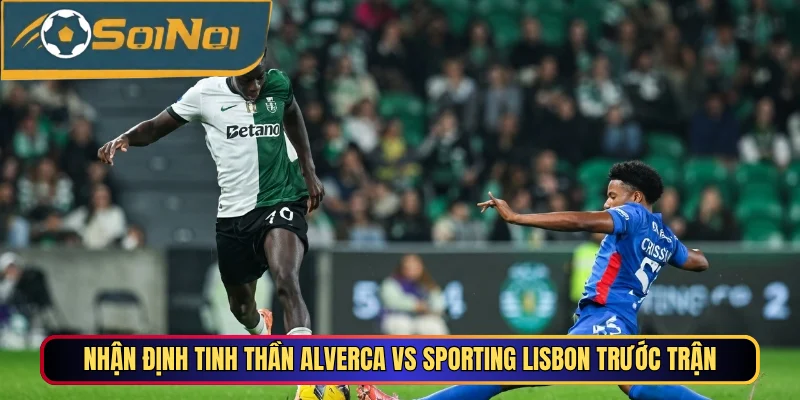 Nhận định tinh thần Alverca vs Sporting Lisbon trước trận