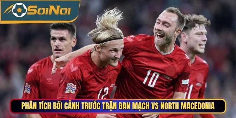 Phân tích bối cảnh trước trận Đan Mạch vs North Macedonia