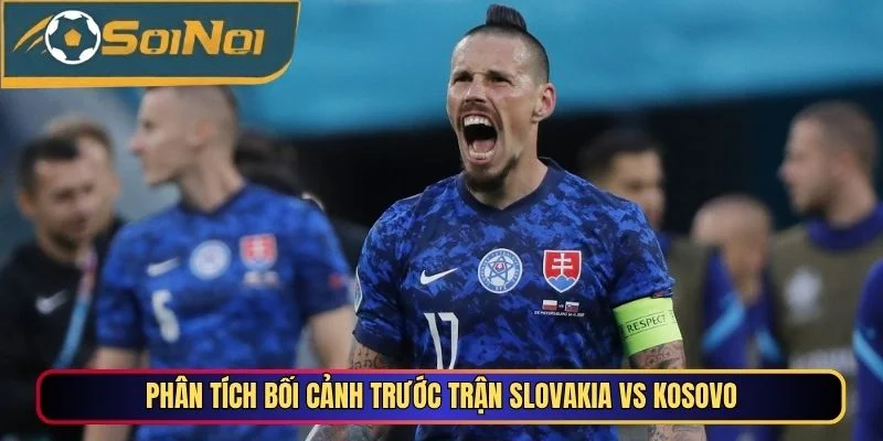 Phân tích bối cảnh trước trận Slovakia vs Kosovo