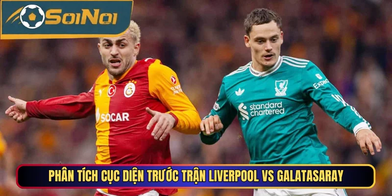 Phân tích cục diện trước trận Liverpool vs Galatasaray