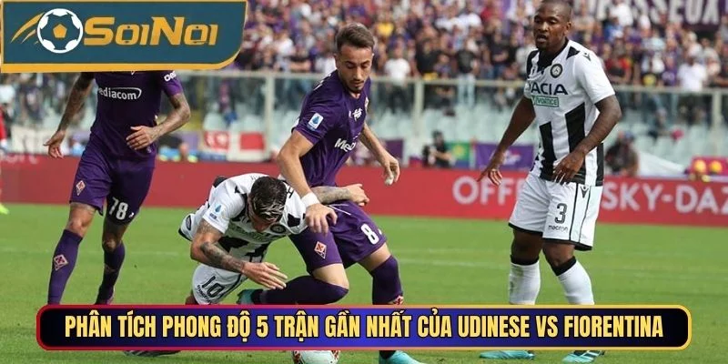 Phân tích phong độ 5 trận gần nhất của Udinese vs Fiorentina