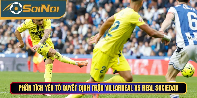 Phân tích yếu tố quyết định trận Villarreal vs Real Sociedad