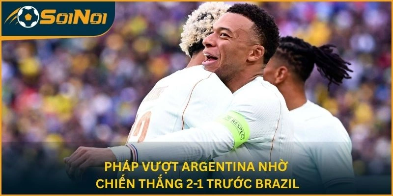 Pháp vượt Argentina nhờ chiến thắng 2-1 trước Brazil