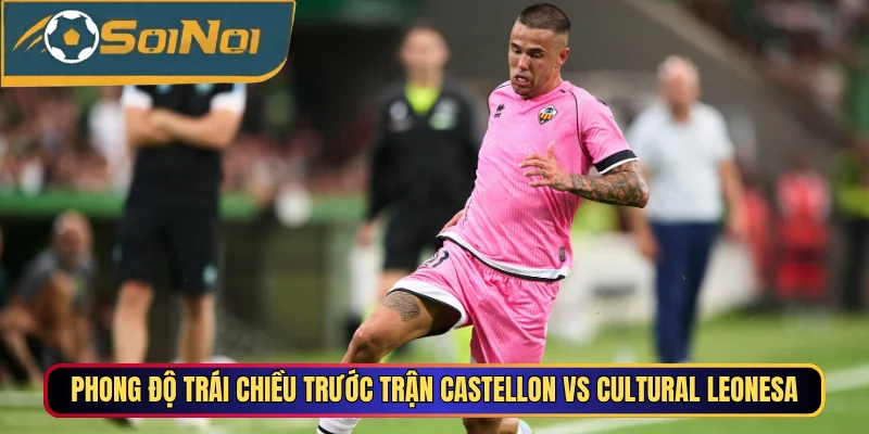 Phong độ trái chiều trước trận Castellon vs Cultural Leonesa