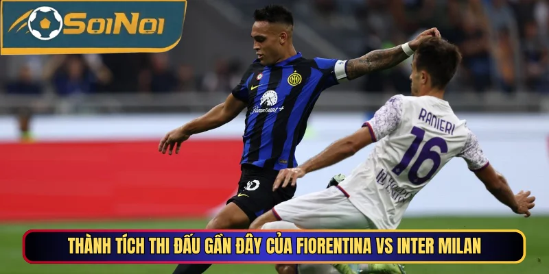 Thành tích thi đấu gần đây của Fiorentina vs Inter Milan