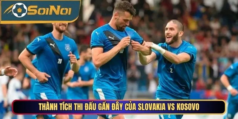 Thành tích thi đấu gần đây của Slovakia vs Kosovo