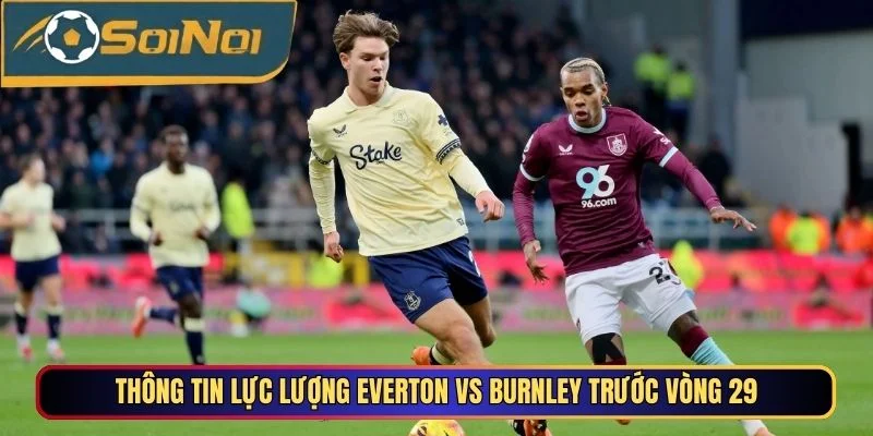 Thông tin lực lượng Everton vs Burnley trước vòng 29