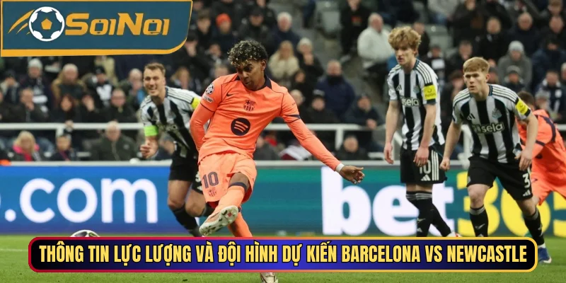 Thông tin lực lượng và đội hình dự kiến Barcelona vs Newcastle
