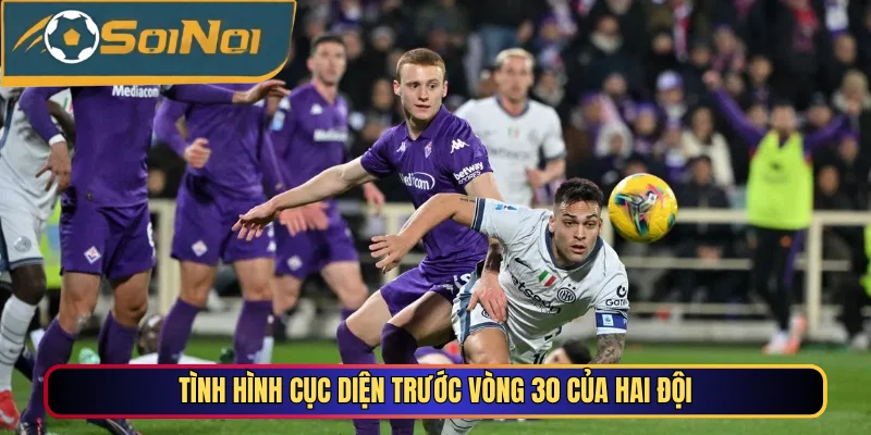 Tình hình cục diện trước vòng 30 của Fiorentina vs Inter Milan