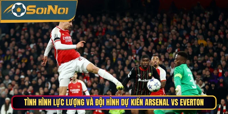 Tình hình lực lượng và đội hình dự kiến Arsenal vs Everton