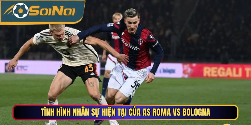 Tình hình nhân sự hiện tại của AS Roma vs Bologna