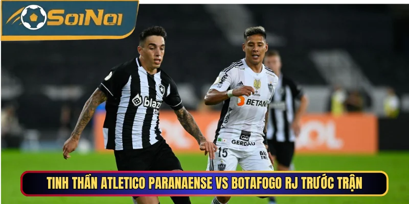 Tinh thần Atletico Paranaense vs Botafogo RJ trước trận