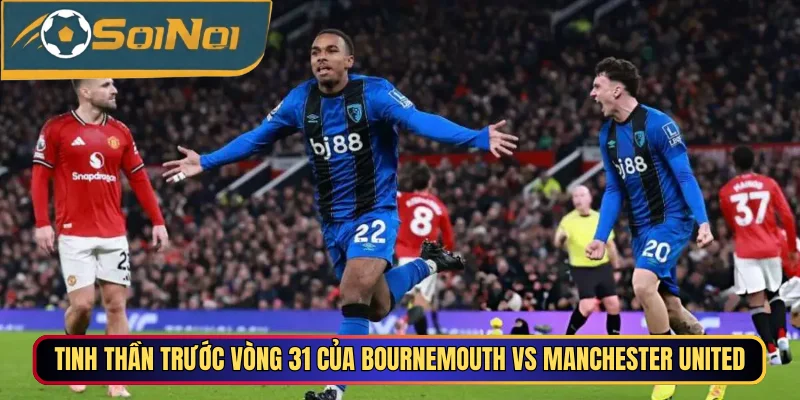 Tinh thần trước vòng 31 của Bournemouth vs Manchester United