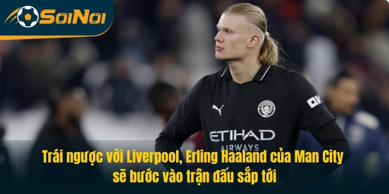 Trái ngược với Liverpool, Erling Haaland của Man City sẽ bước vào trận đấu sắp tới