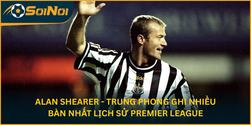 Alan Shearer - Trung phong ghi nhiều bàn nhất lịch sử Premier League