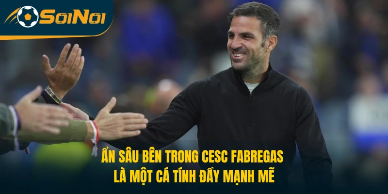 Ẩn sâu bên trong Cesc Fabregas là một cá tính đầy mạnh mẽ 