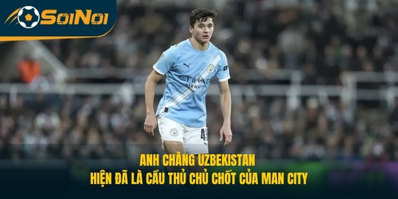 Anh chàng Uzbekistan hiện đã là cầu thủ chủ chốt của Man City