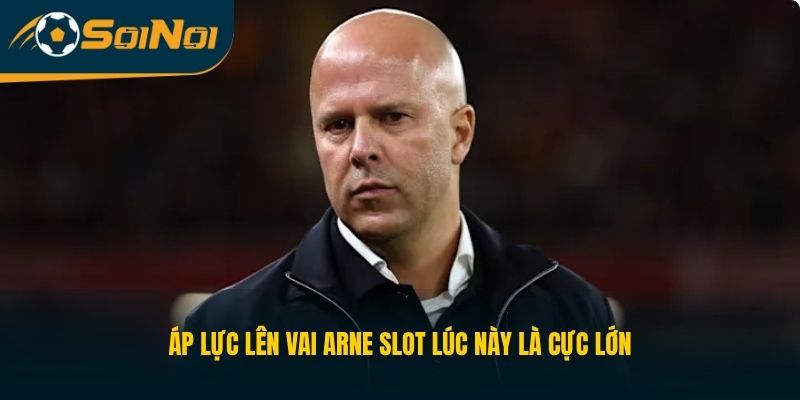 Áp lực lên vai Arne Slot lúc này là cực lớn