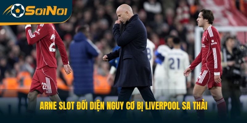Arne Slot đối diện nguy cơ bị Liverpool sa thải