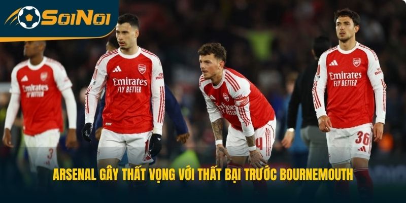 Arsenal gây thất vọng với thất bại trước Bournemouth