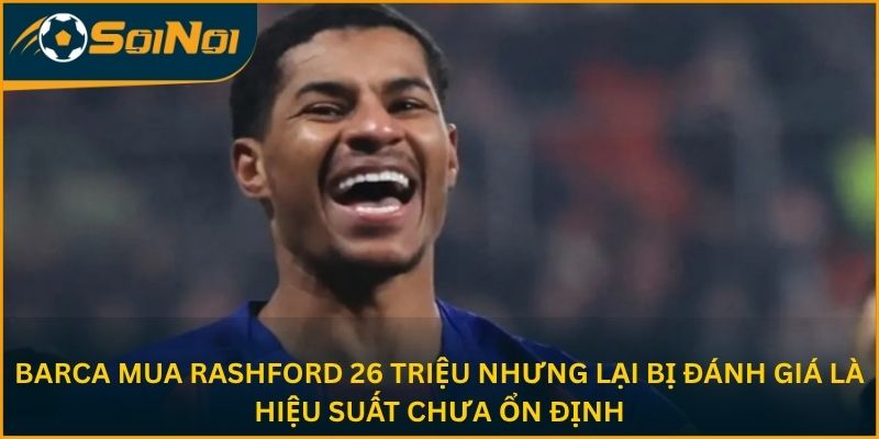 Barca mua Rashford 26 triệu nhưng lại bị đánh giá là hiệu suất chưa ổn định