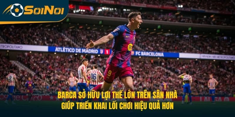 Barca sở hữu lợi thế lớn trên sân nhà, giúp triển khai lối chơi hiệu quả hơn