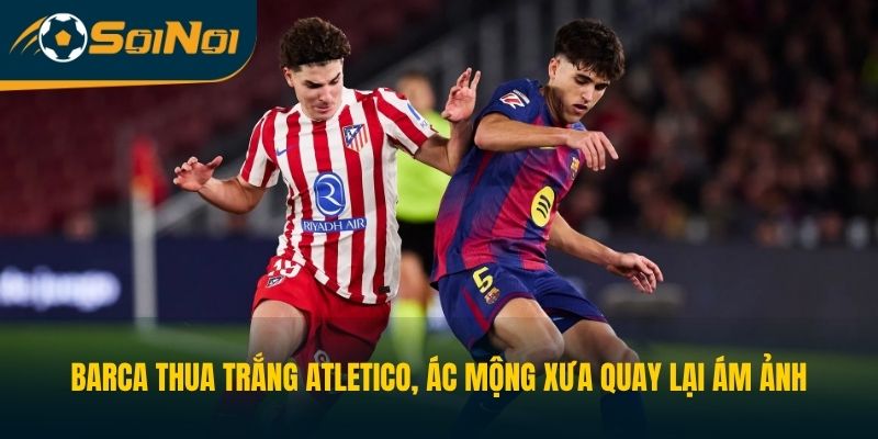 Barca thua trắng Atletico, ác mộng xưa quay lại ám ảnh